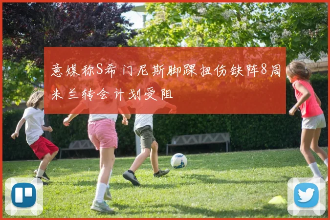 意媒称S希门尼斯脚踝扭伤缺阵8周米兰转会计划受阻
