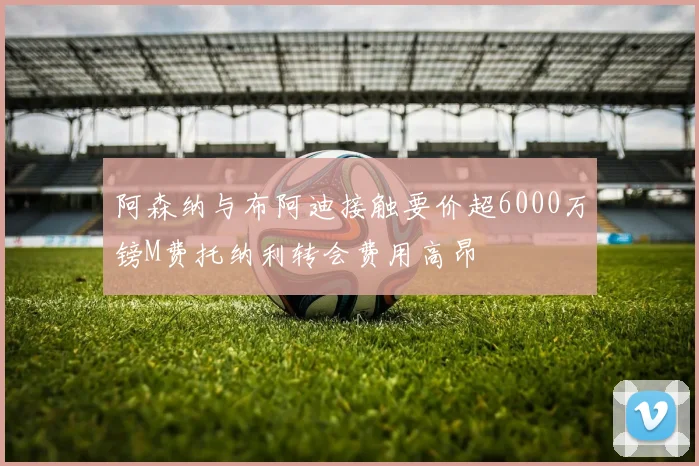 阿森纳与布阿迪接触要价超6000万镑M费托纳利转会费用高昂