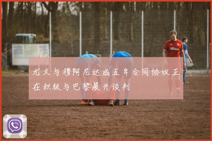 尤文与穆阿尼达成五年合同协议正在积极与巴黎展开谈判