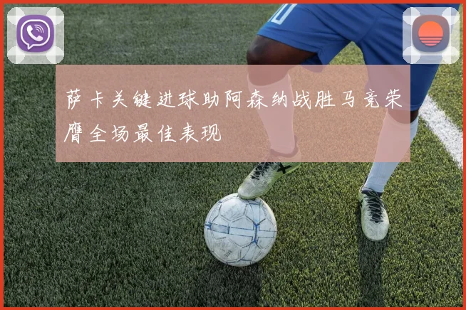 萨卡关键进球助阿森纳战胜马竞荣膺全场最佳表现