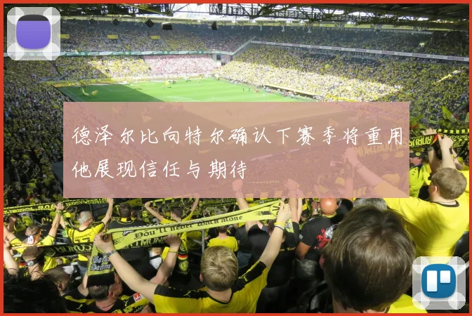 德泽尔比向特尔确认下赛季将重用他展现信任与期待