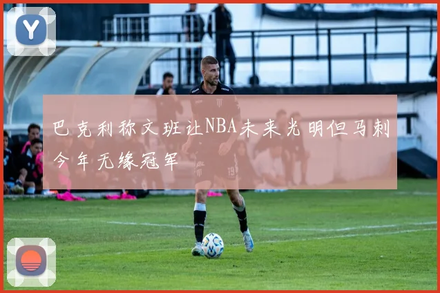 巴克利称文班让NBA未来光明但马刺今年无缘冠军
