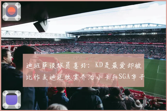 迪班萨谈球员喜好：KD是最爱却被比作麦迪还欣赏乔治小卡和SGA华子