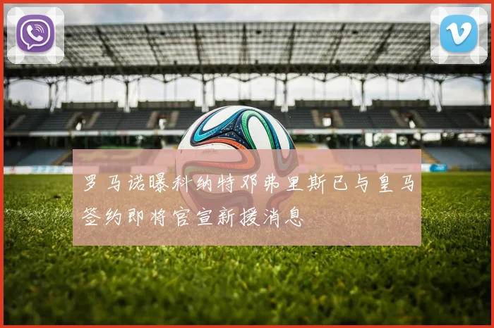 罗马诺曝科纳特邓弗里斯已与皇马签约即将官宣新援消息