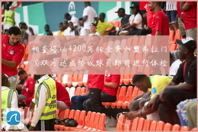 帕奎塔以4200万转会费加盟弗拉门戈双方达成协议球员即将进行体检