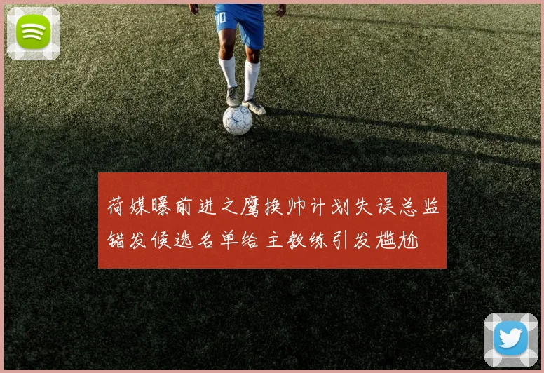 荷媒曝前进之鹰换帅计划失误总监错发候选名单给主教练引发尴尬