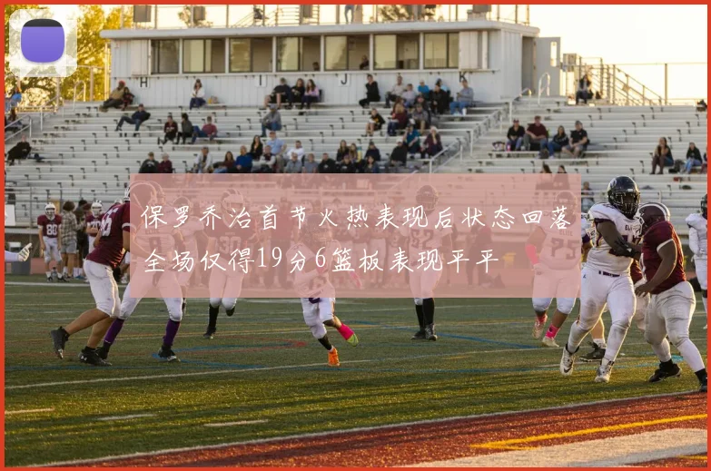 保罗乔治首节火热表现后状态回落全场仅得19分6篮板表现平平