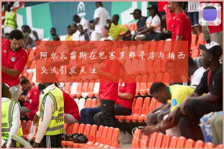 阿尔瓦雷斯在巴塞罗那寻房与梅西交流引发关注
