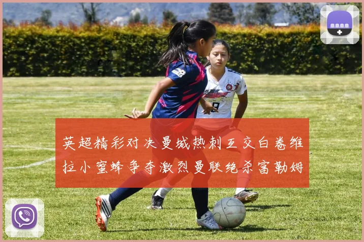 英超精彩对决曼城热刺互交白卷维拉小蜜蜂争夺激烈曼联绝杀富勒姆逆转胜利