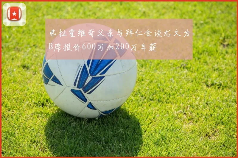 弗拉霍维奇父亲与拜仁会谈尤文为B席报价600万加200万年薪