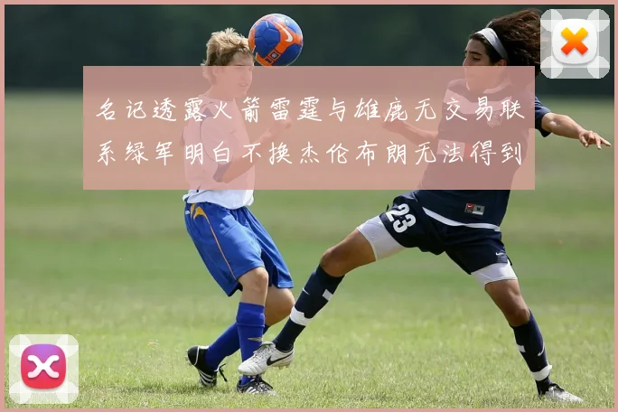 名记透露火箭雷霆与雄鹿无交易联系绿军明白不换杰伦布朗无法得到字母哥
