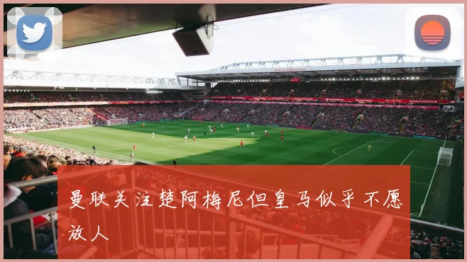 曼联关注楚阿梅尼但皇马似乎不愿放人