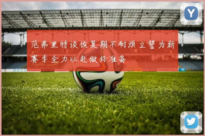 范弗里特谈恢复期不耐烦立誓为新赛季全力以赴做好准备