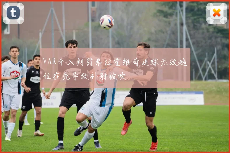 VAR介入判罚弗拉霍维奇进球无效越位在先导致补射被吹