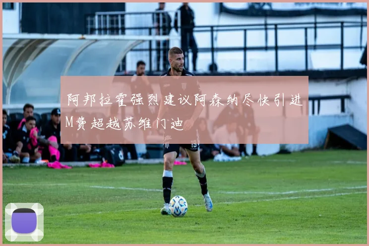 阿邦拉霍强烈建议阿森纳尽快引进M费超越苏维门迪