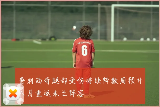 普利西奇腿部受伤将缺阵数周预计八月重返米兰阵容