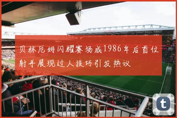 贝林厄姆闪耀赛场成1986年后首位射手展现过人技巧引发热议